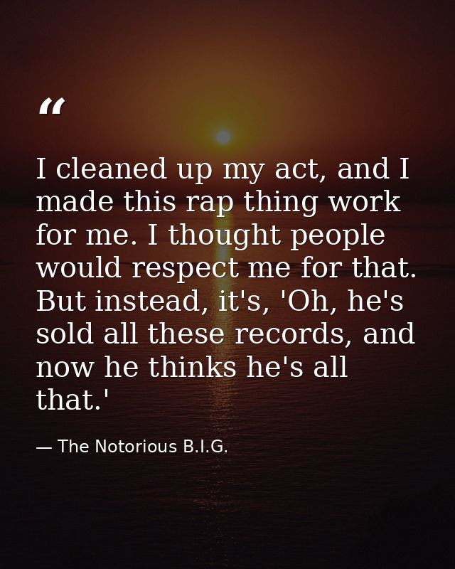 I cleaned up my act, and I made this rap thing work for me. I thought people would respect me for that. But instead, it' — The Notorious B.I.G.