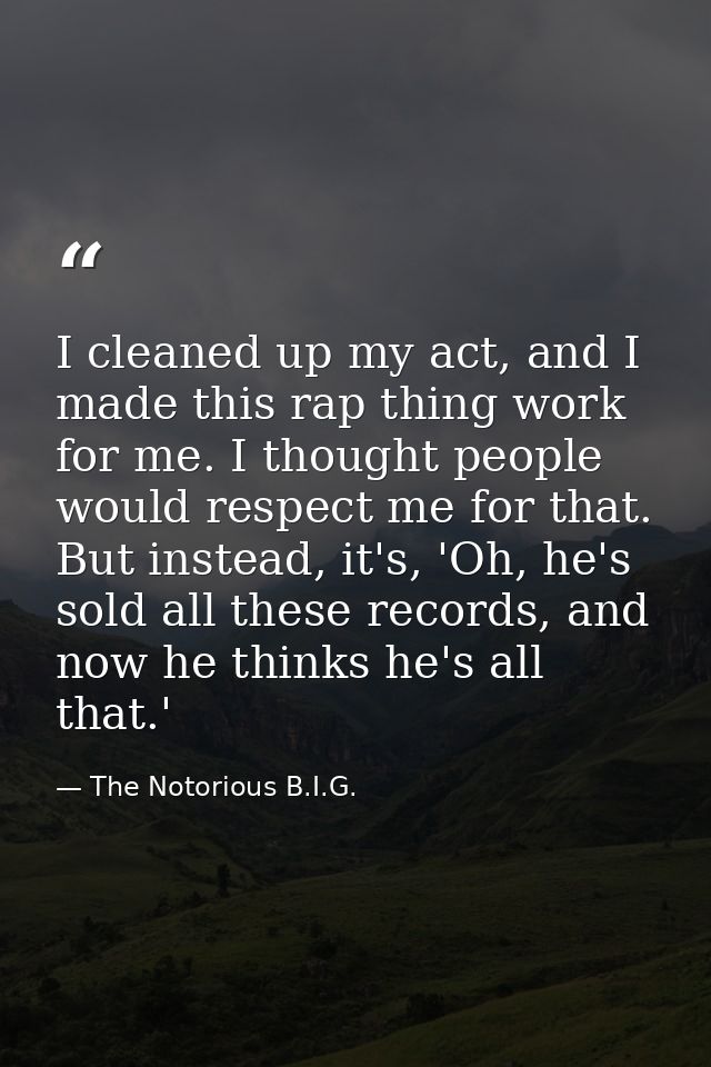 I cleaned up my act, and I made this rap thing work for me. I thought people would respect me for that. But instead, it' — The Notorious B.I.G.