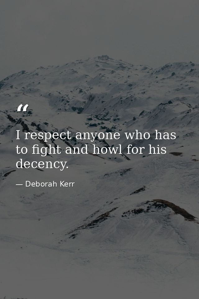 I respect anyone who has to fight and howl for his decency. — Deborah Kerr