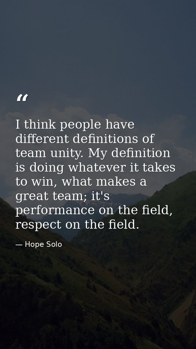 I think people have different definitions of team unity. My definition is doing whatever it takes to win, what makes a g — Hope Solo