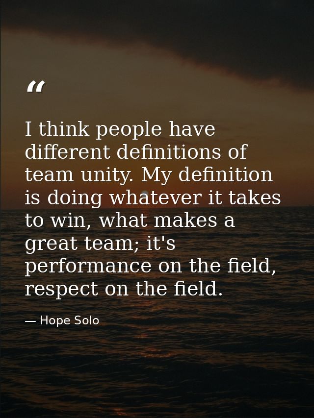 I think people have different definitions of team unity. My definition is doing whatever it takes to win, what makes a g — Hope Solo