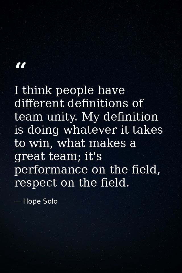 I think people have different definitions of team unity. My definition is doing whatever it takes to win, what makes a g — Hope Solo