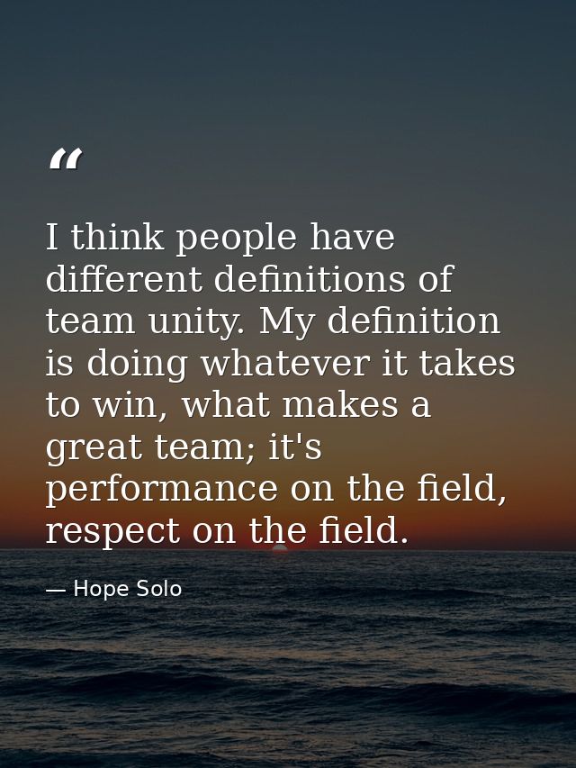 I think people have different definitions of team unity. My definition is doing whatever it takes to win, what makes a g — Hope Solo