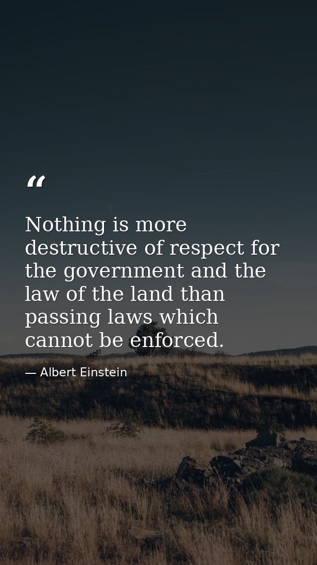 Nothing is more destructive of respect for the government and the law of the land than passing laws which cannot be enfo — Albert Einstein