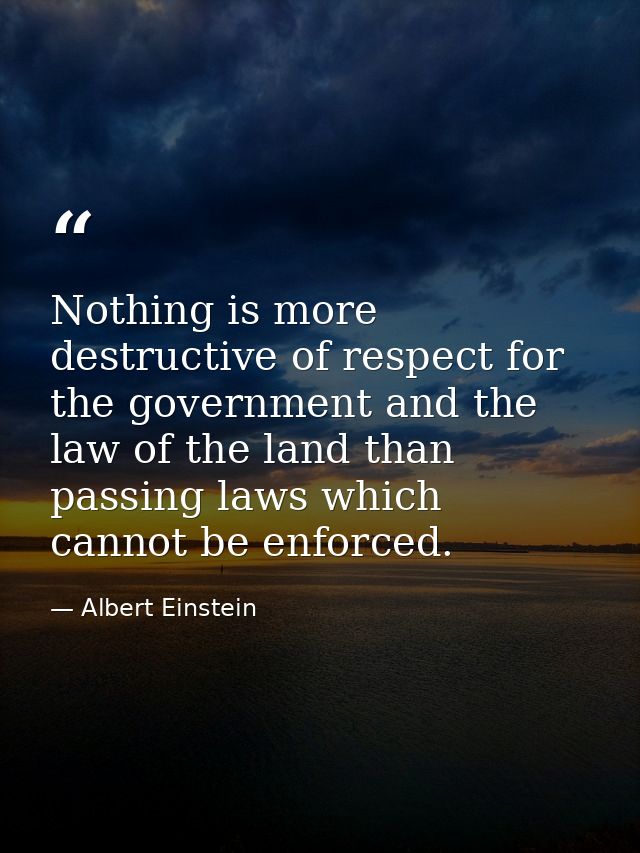 Nothing is more destructive of respect for the government and the law of the land than passing laws which cannot be enfo — Albert Einstein