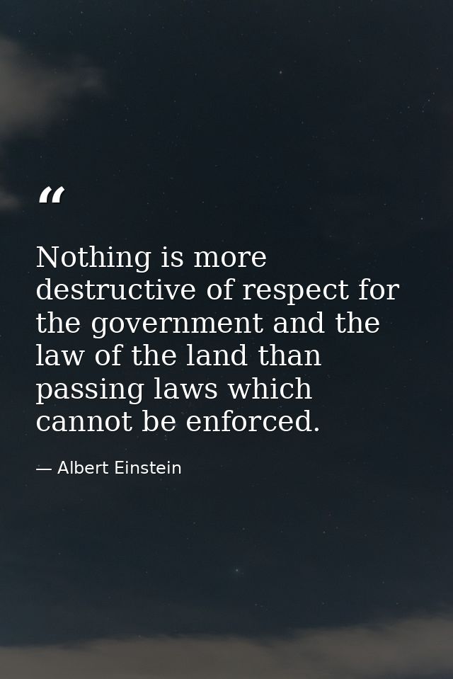 Nothing is more destructive of respect for the government and the law of the land than passing laws which cannot be enfo — Albert Einstein