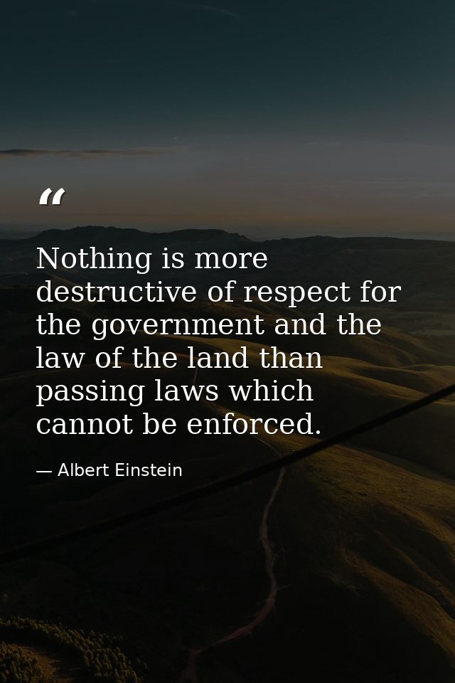 Nothing is more destructive of respect for the government and the law of the land than passing laws which cannot be enfo — Albert Einstein