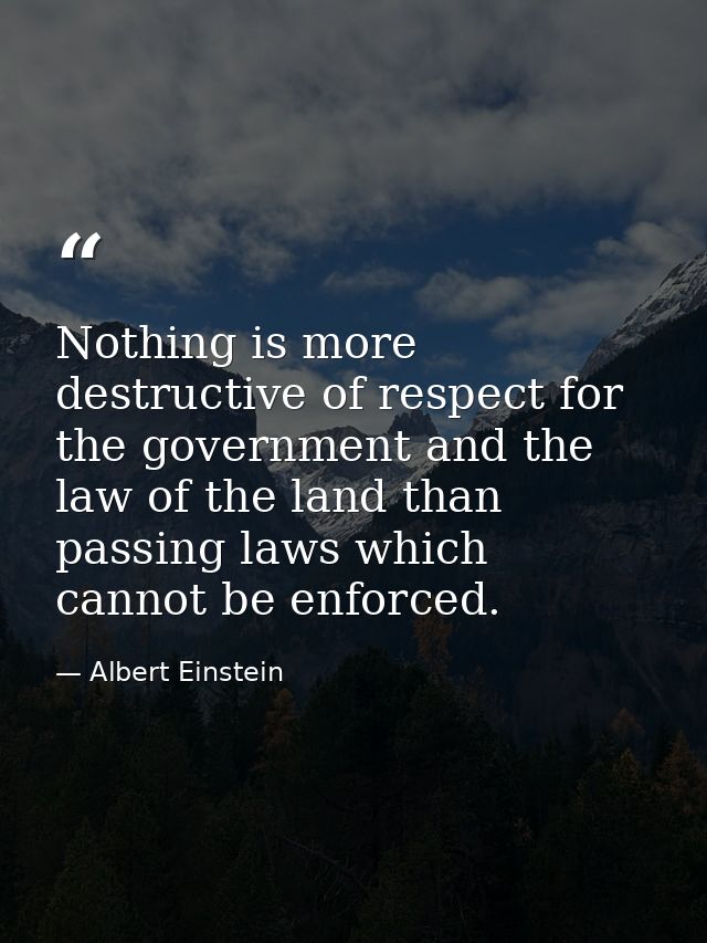 Nothing is more destructive of respect for the government and the law of the land than passing laws which cannot be enfo — Albert Einstein