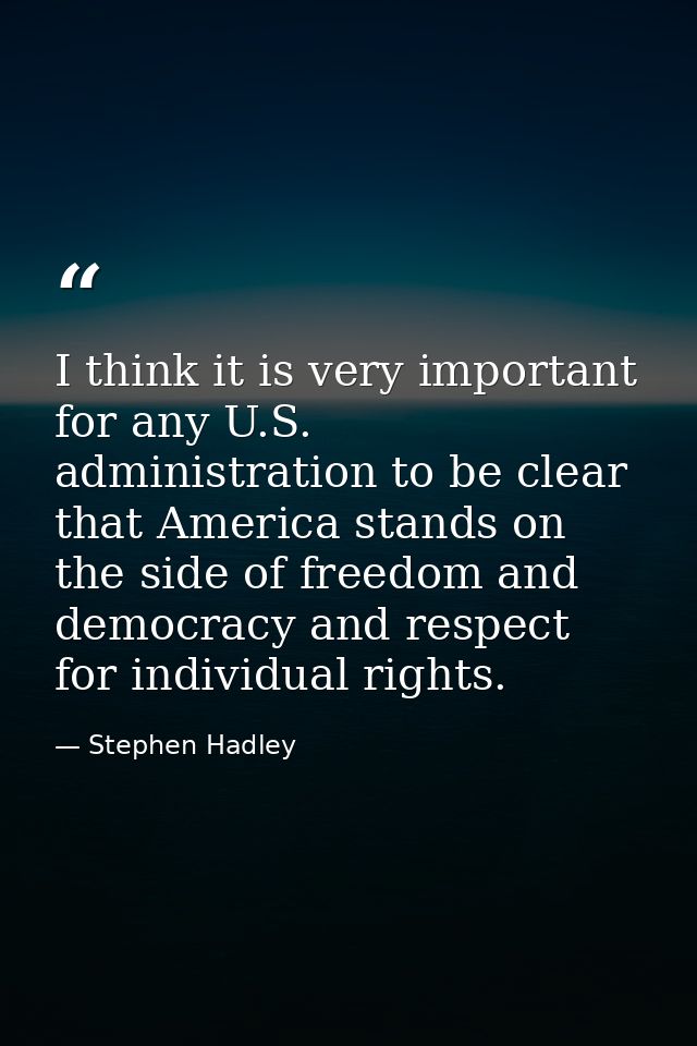 I think it is very important for any U.S. administration to be clear that America stands on the side of freedom and demo — Stephen Hadley