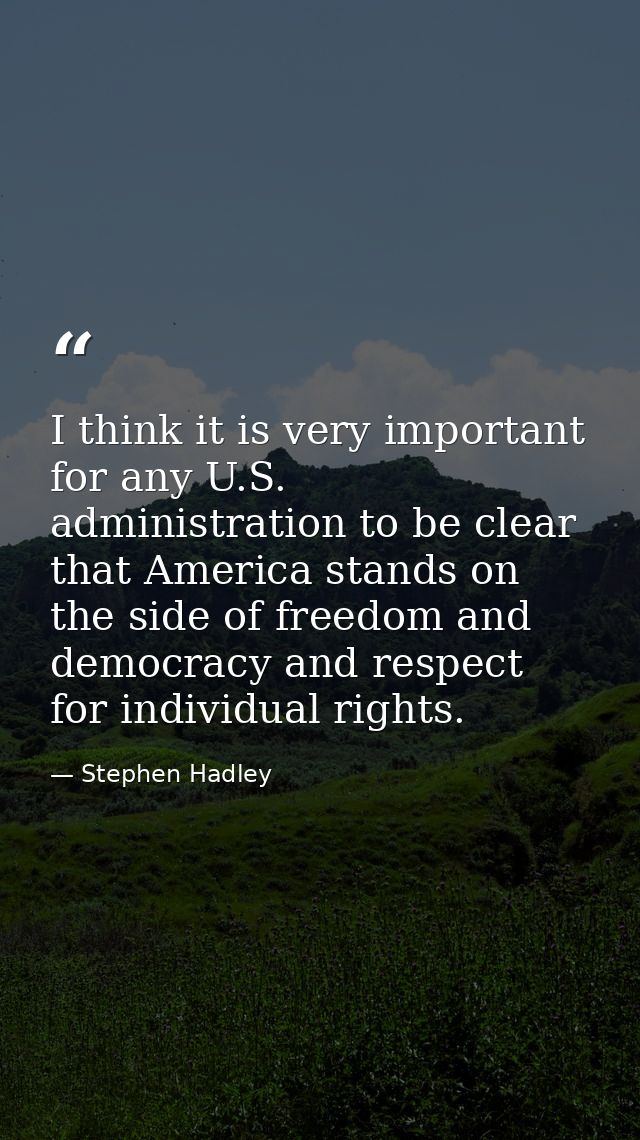 I think it is very important for any U.S. administration to be clear that America stands on the side of freedom and demo — Stephen Hadley