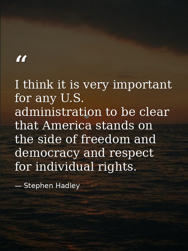 I think it is very important for any U.S. administration to be clear that America stands on the side of freedom and demo — Stephen Hadley