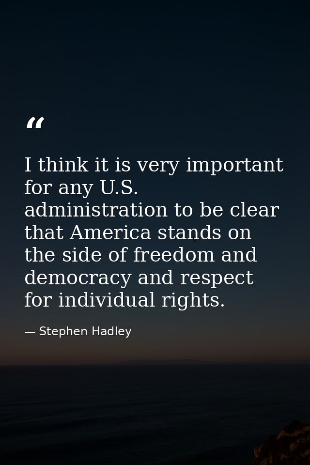 I think it is very important for any U.S. administration to be clear that America stands on the side of freedom and demo — Stephen Hadley