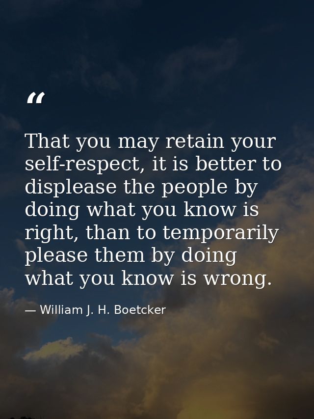 That you may retain your self-respect, it is better to displease the people by doing what you know is right, than to tem — William J. H. Boetcker