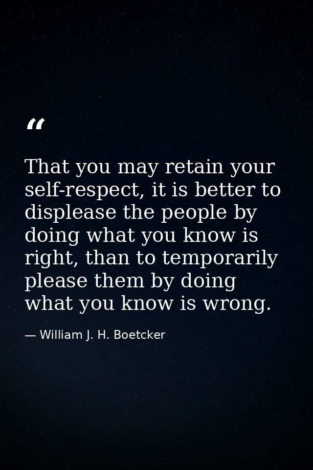 That you may retain your self-respect, it is better to displease the people by doing what you know is right, than to tem — William J. H. Boetcker