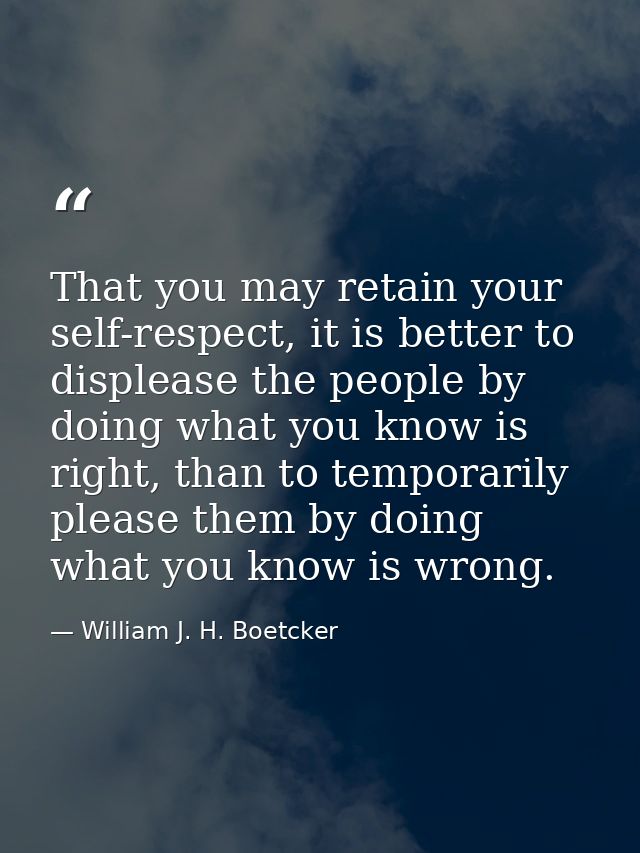 That you may retain your self-respect, it is better to displease the people by doing what you know is right, than to tem — William J. H. Boetcker