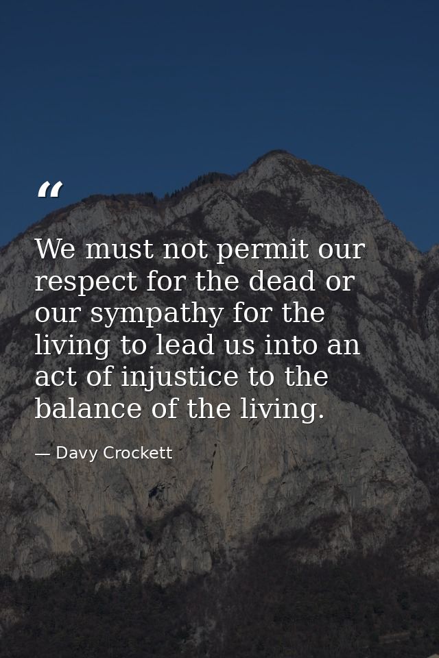 We must not permit our respect for the dead or our sympathy for the living to lead us into an act of injustice to the ba — Davy Crockett