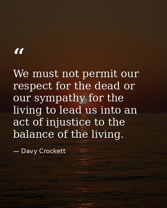 We must not permit our respect for the dead or our sympathy for the living to lead us into an act of injustice to the ba — Davy Crockett