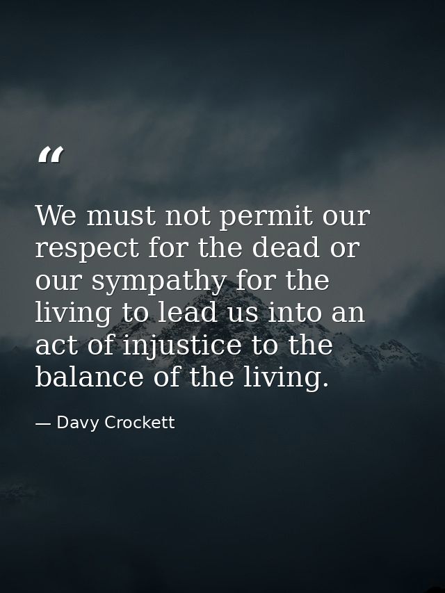 We must not permit our respect for the dead or our sympathy for the living to lead us into an act of injustice to the ba — Davy Crockett