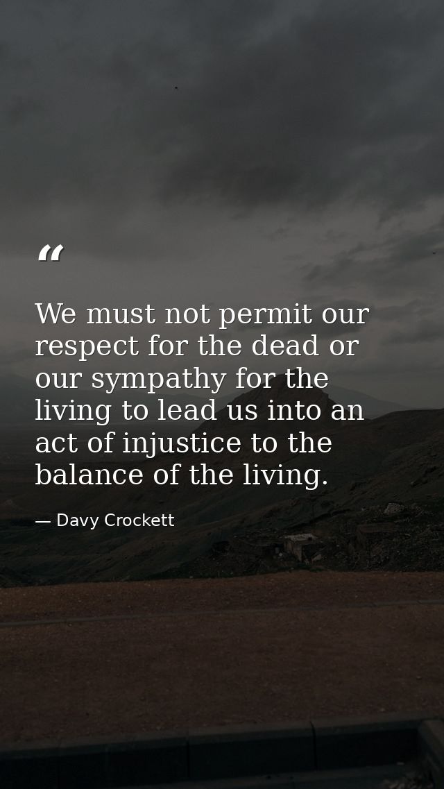 We must not permit our respect for the dead or our sympathy for the living to lead us into an act of injustice to the ba — Davy Crockett