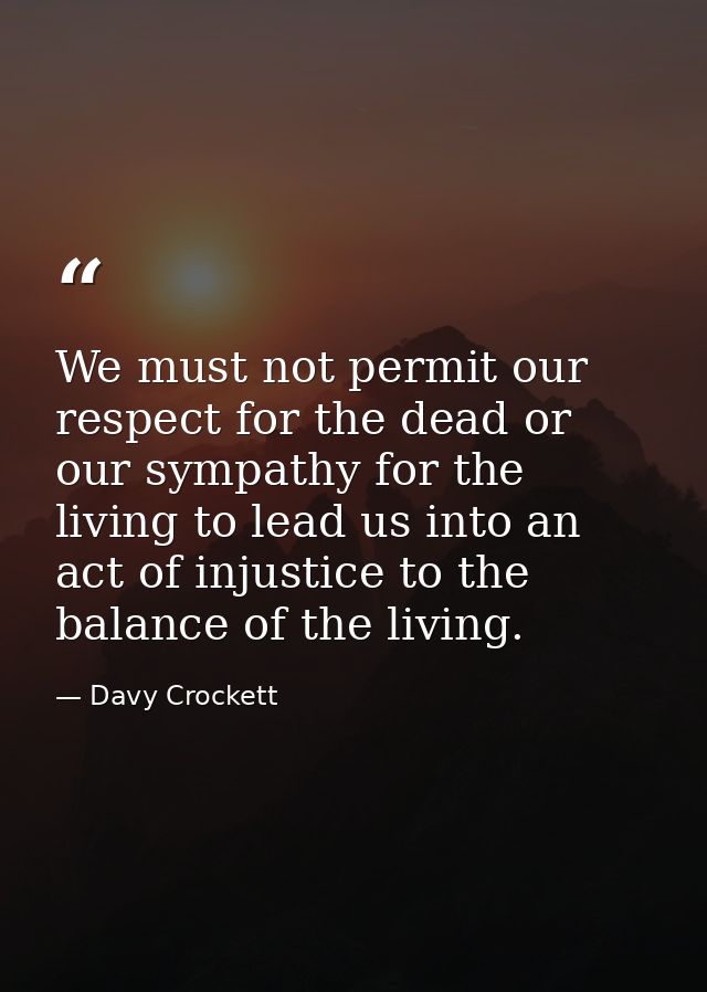We must not permit our respect for the dead or our sympathy for the living to lead us into an act of injustice to the ba — Davy Crockett