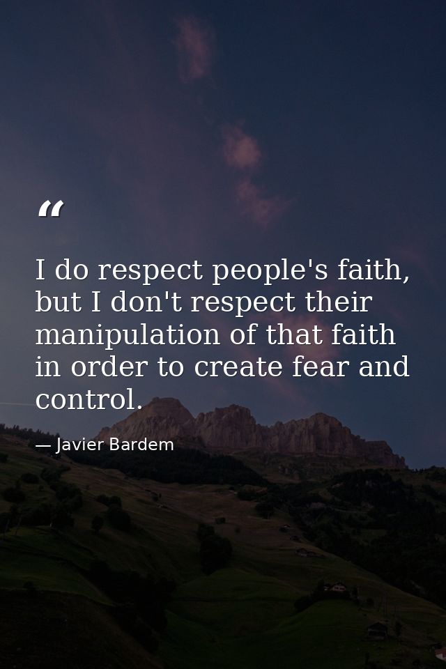 I do respect people's faith, but I don't respect their manipulation of that faith in order to create fear and control. — Javier Bardem
