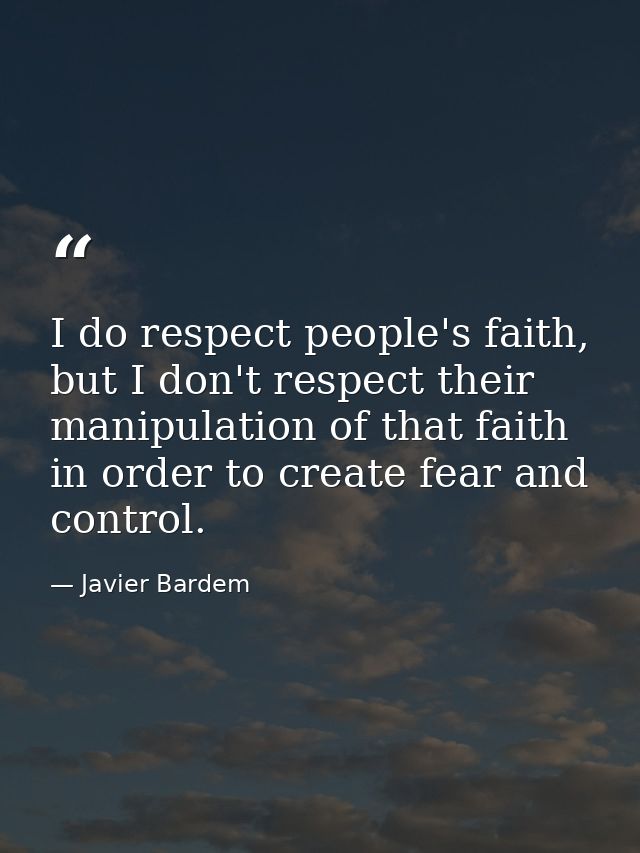 I do respect people's faith, but I don't respect their manipulation of that faith in order to create fear and control. — Javier Bardem