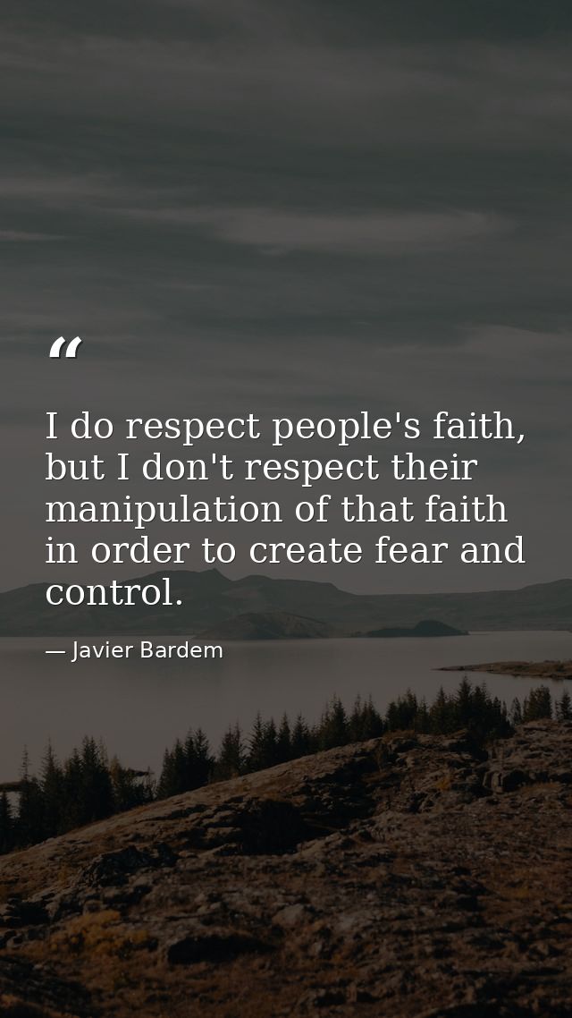 I do respect people's faith, but I don't respect their manipulation of that faith in order to create fear and control. — Javier Bardem