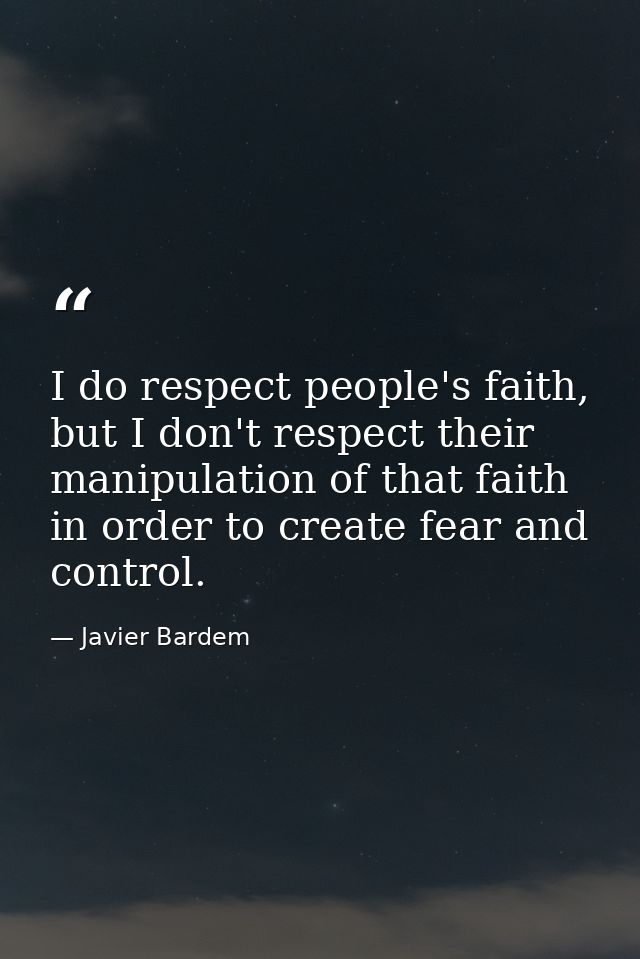 I do respect people's faith, but I don't respect their manipulation of that faith in order to create fear and control. — Javier Bardem