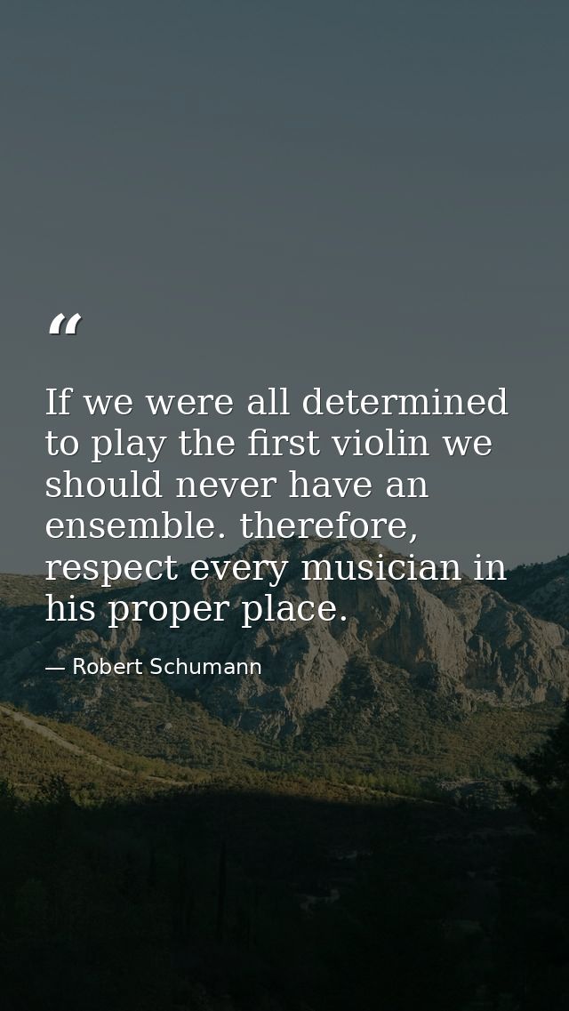 If we were all determined to play the first violin we should never have an ensemble. therefore, respect every musician i — Robert Schumann