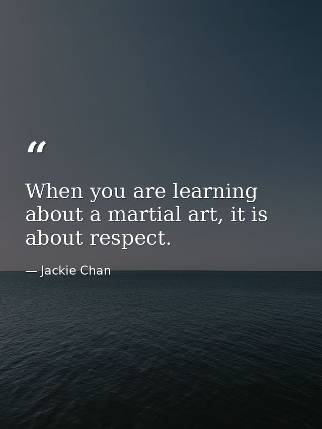 When you are learning about a martial art, it is about respect. — Jackie Chan