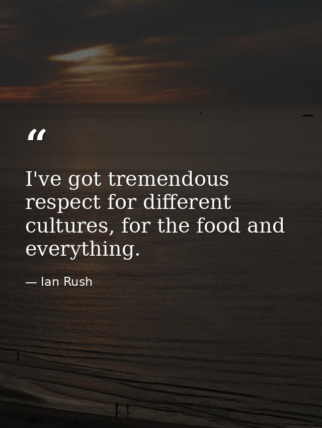 I've got tremendous respect for different cultures, for the food and everything. — Ian Rush