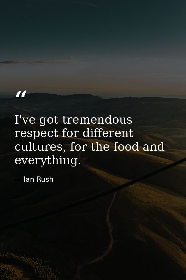 I've got tremendous respect for different cultures, for the food and everything. — Ian Rush