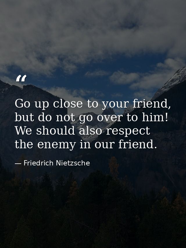 Go up close to your friend, but do not go over to him! We should also respect the enemy in our friend. — Friedrich Nietzsche