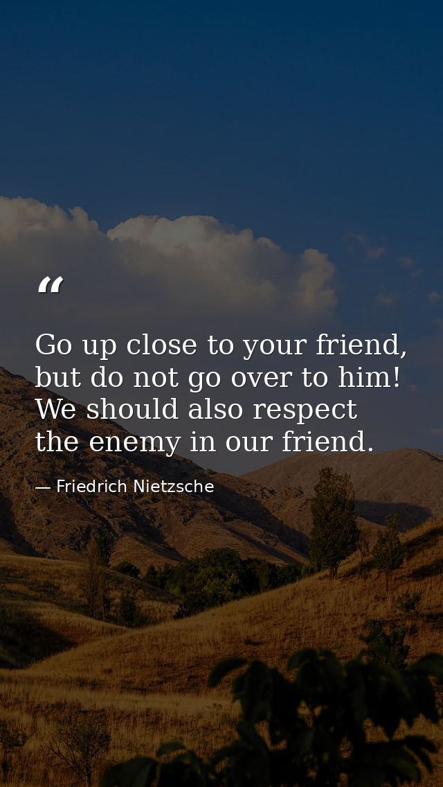 Go up close to your friend, but do not go over to him! We should also respect the enemy in our friend. — Friedrich Nietzsche