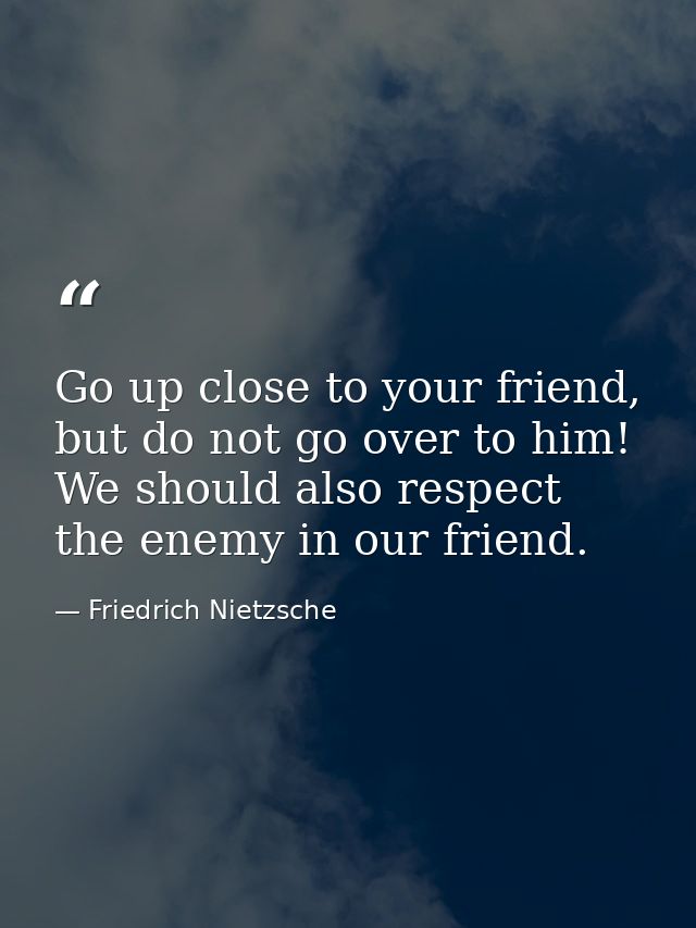 Go up close to your friend, but do not go over to him! We should also respect the enemy in our friend. — Friedrich Nietzsche