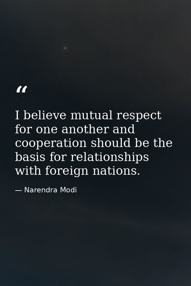 I believe mutual respect for one another and cooperation should be the basis for relationships with foreign nations. — Narendra Modi
