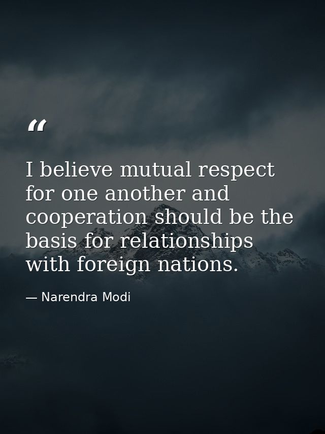 I believe mutual respect for one another and cooperation should be the basis for relationships with foreign nations. — Narendra Modi