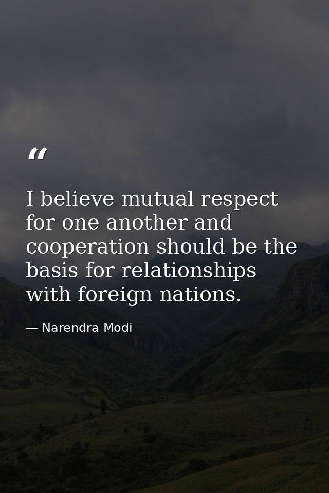 I believe mutual respect for one another and cooperation should be the basis for relationships with foreign nations. — Narendra Modi