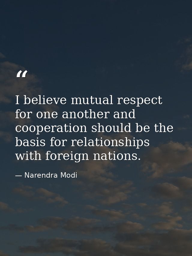 I believe mutual respect for one another and cooperation should be the basis for relationships with foreign nations. — Narendra Modi