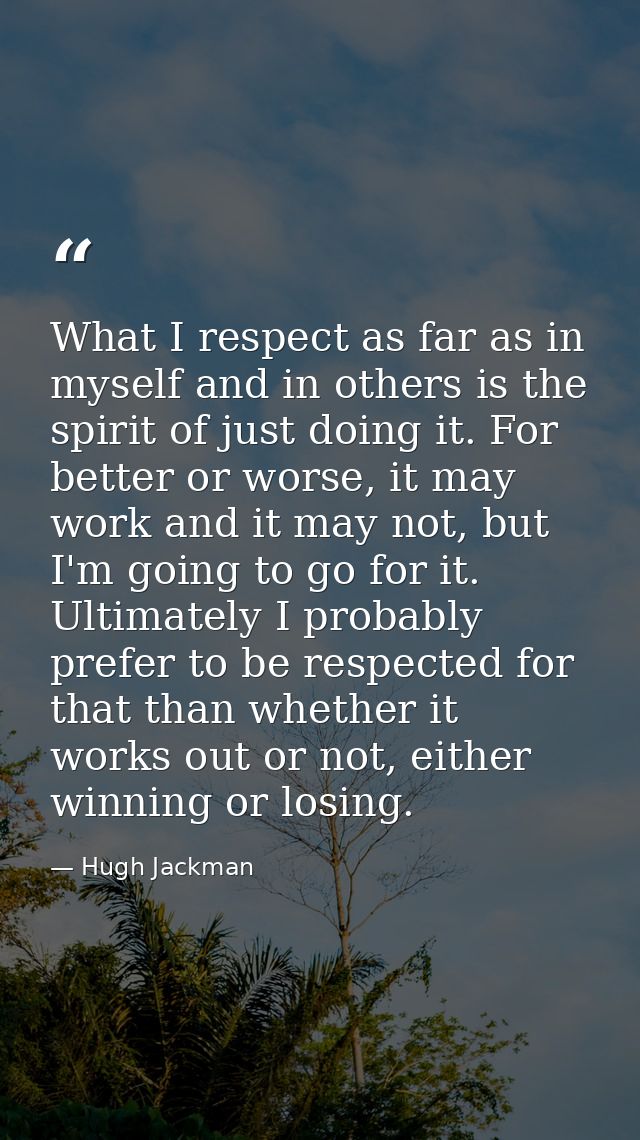 What I respect as far as in myself and in others is the spirit of just doing it. For better or worse, it may work and it — Hugh Jackman