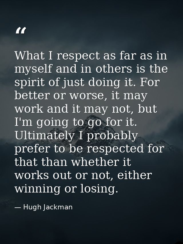What I respect as far as in myself and in others is the spirit of just doing it. For better or worse, it may work and it — Hugh Jackman
