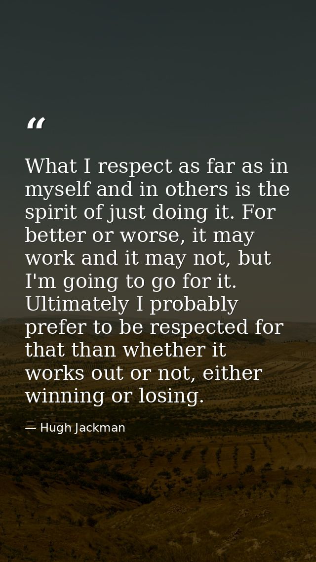 What I respect as far as in myself and in others is the spirit of just doing it. For better or worse, it may work and it — Hugh Jackman