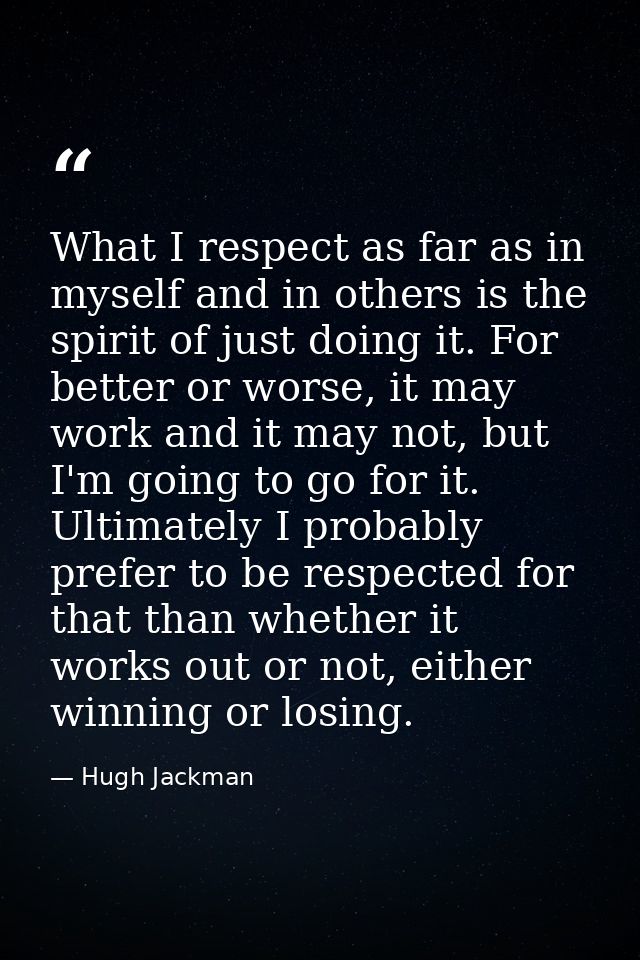 What I respect as far as in myself and in others is the spirit of just doing it. For better or worse, it may work and it — Hugh Jackman