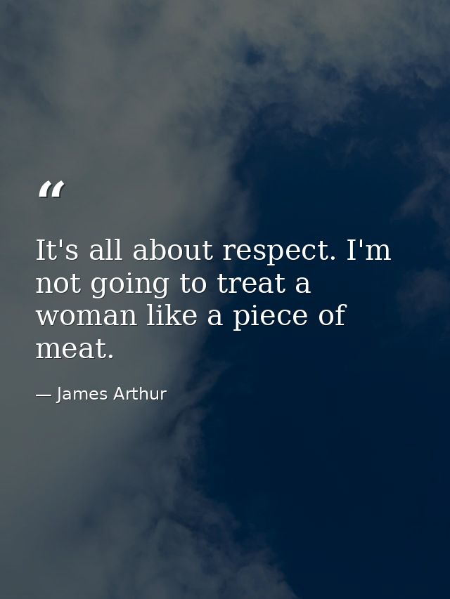 It's all about respect. I'm not going to treat a woman like a piece of meat. — James Arthur