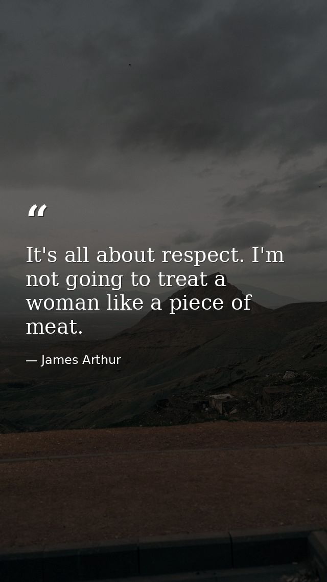 It's all about respect. I'm not going to treat a woman like a piece of meat. — James Arthur