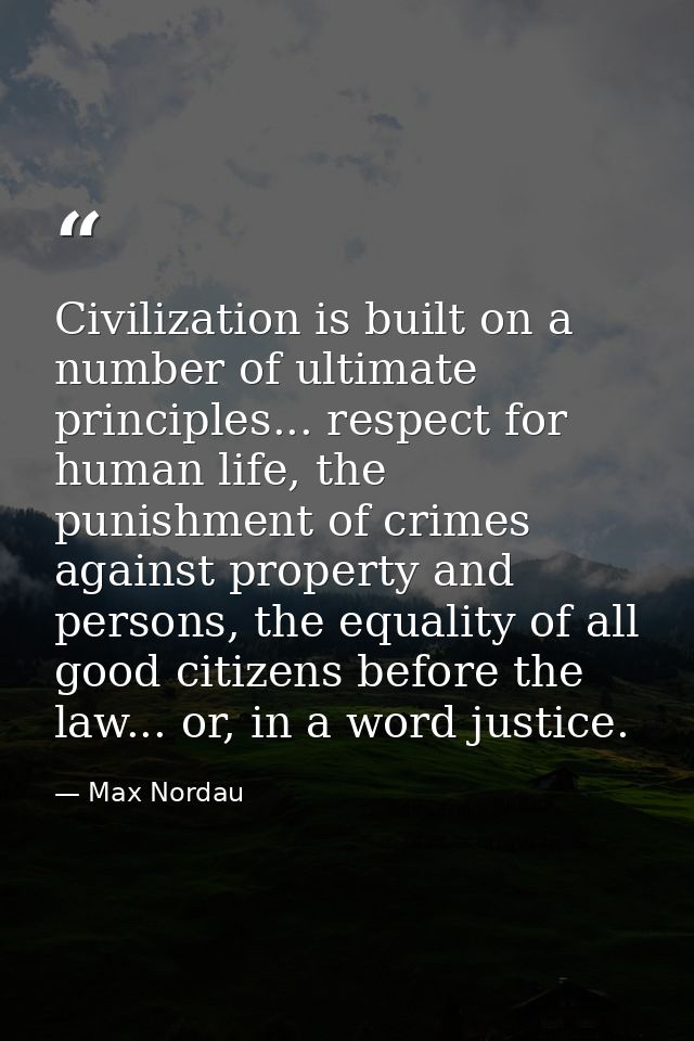 Civilization is built on a number of ultimate principles... respect for human life, the punishment of crimes against pro — Max Nordau