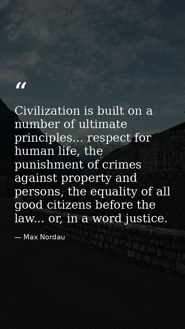 Civilization is built on a number of ultimate principles... respect for human life, the punishment of crimes against pro — Max Nordau