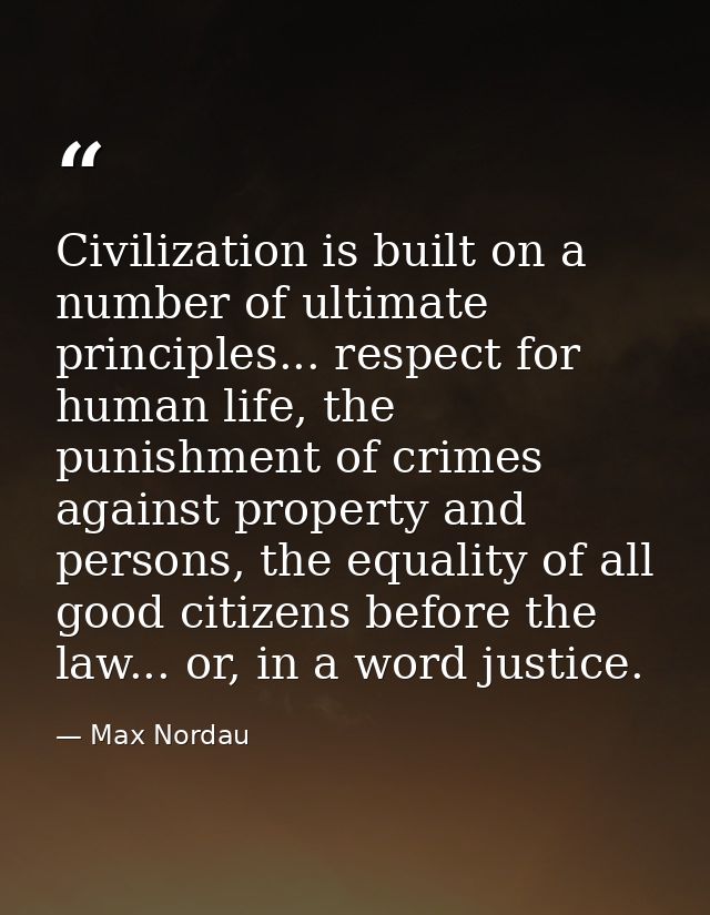 Civilization is built on a number of ultimate principles... respect for human life, the punishment of crimes against pro — Max Nordau