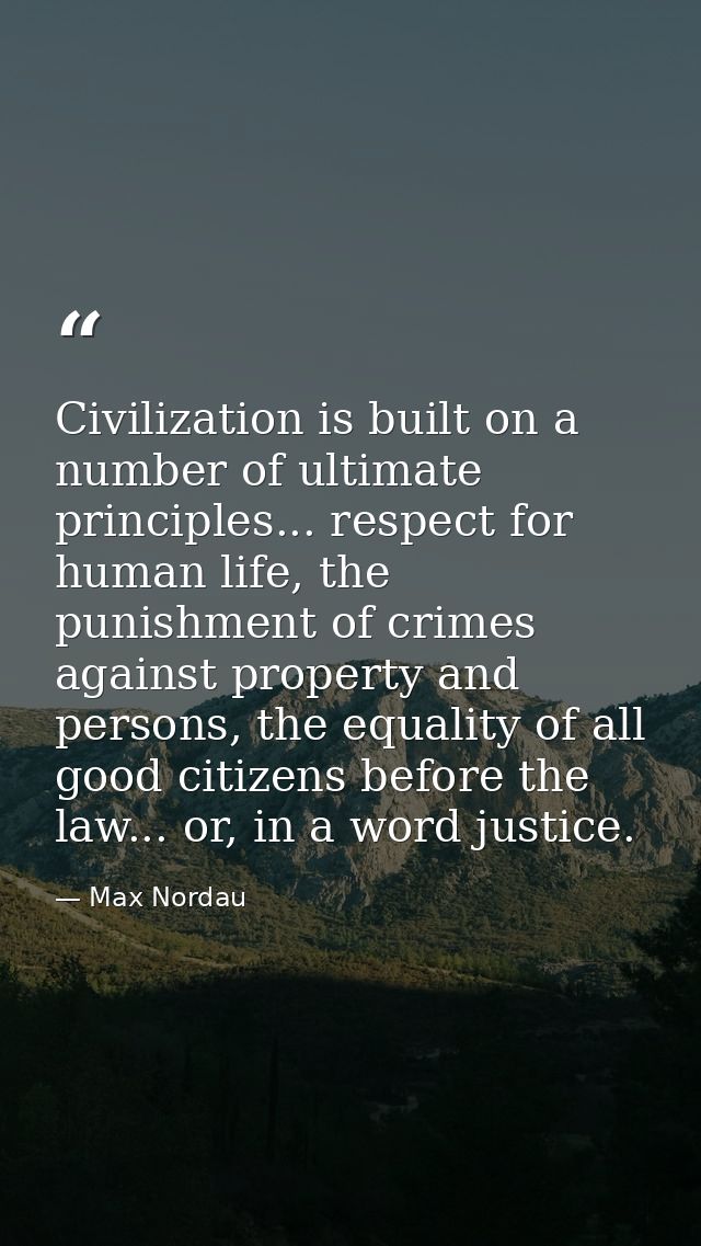 Civilization is built on a number of ultimate principles... respect for human life, the punishment of crimes against pro — Max Nordau