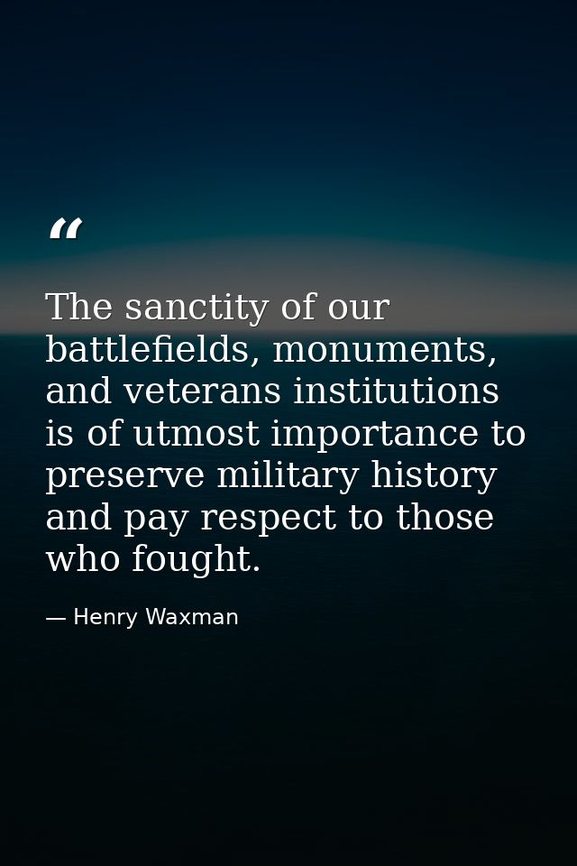 The sanctity of our battlefields, monuments, and veterans institutions is of utmost importance to preserve military hist — Henry Waxman